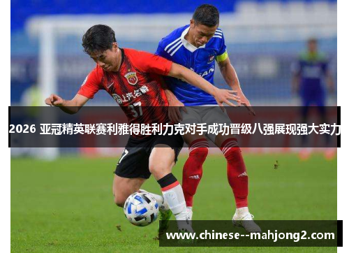 2026 亚冠精英联赛利雅得胜利力克对手成功晋级八强展现强大实力 2026 亚冠精英联赛利雅得胜利力克对手成功晋级八强展现强大实力