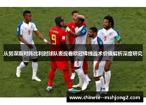 从努涅斯对阵比利时球队表现看欧冠锋线战术价值解析深度研究