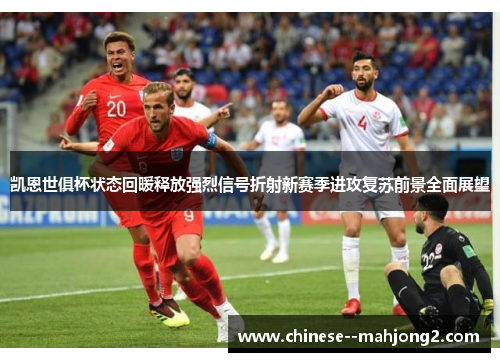 凯恩世俱杯状态回暖释放强烈信号折射新赛季进攻复苏前景全面展望 凯恩世俱杯状态回暖释放强烈信号折射新赛季进攻复苏前景全面展望