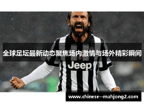 全球足坛最新动态聚焦场内激情与场外精彩瞬间