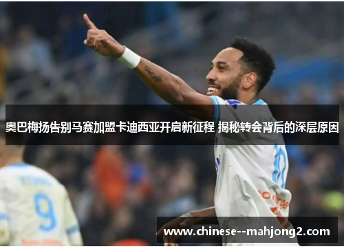 奥巴梅扬告别马赛加盟卡迪西亚开启新征程 揭秘转会背后的深层原因