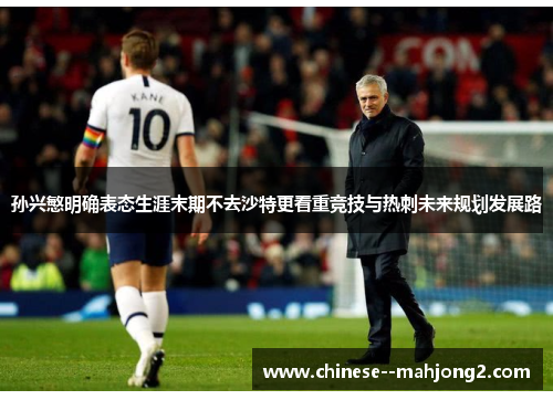 孙兴慜明确表态生涯末期不去沙特更看重竞技与热刺未来规划发展路