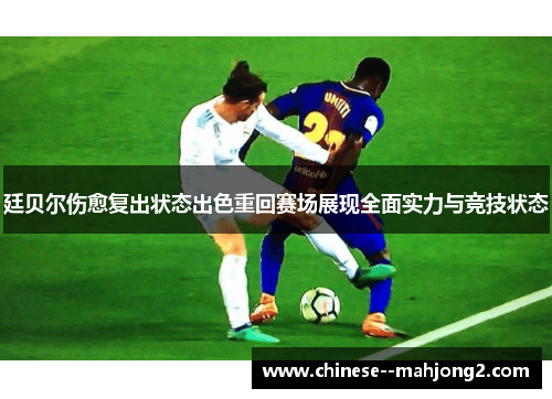 廷贝尔伤愈复出状态出色重回赛场展现全面实力与竞技状态
