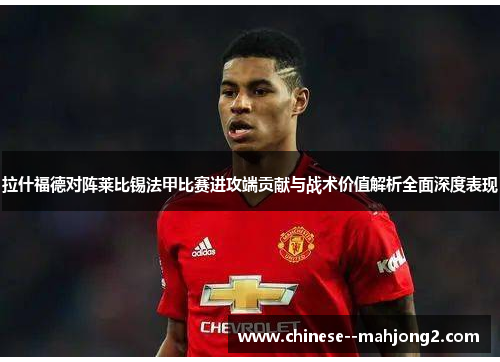 拉什福德对阵莱比锡法甲比赛进攻端贡献与战术价值解析全面深度表现