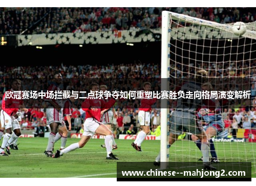 欧冠赛场中场拦截与二点球争夺如何重塑比赛胜负走向格局演变解析
