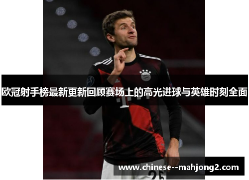 欧冠射手榜最新更新回顾赛场上的高光进球与英雄时刻全面