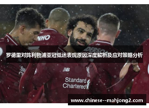 罗德里对阵利物浦亚冠低迷表现原因深度解析及应对策略分析