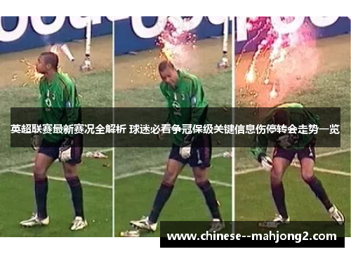 英超联赛最新赛况全解析 球迷必看争冠保级关键信息伤停转会走势一览