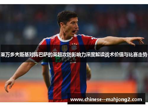 莱万多夫斯基对阵巴萨的英超攻防影响力深度解读战术价值与比赛走势 莱万多夫斯基对阵巴萨的英超攻防影响力深度解读战术价值与比赛走势