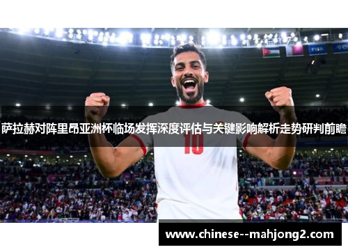萨拉赫对阵里昂亚洲杯临场发挥深度评估与关键影响解析走势研判前瞻