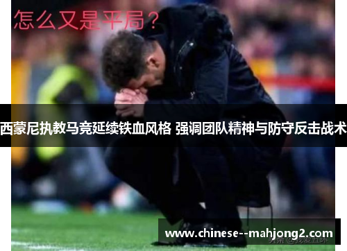 西蒙尼执教马竞延续铁血风格 强调团队精神与防守反击战术