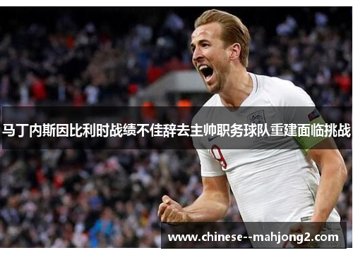 马丁内斯因比利时战绩不佳辞去主帅职务球队重建面临挑战