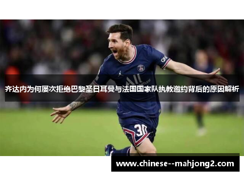 齐达内为何屡次拒绝巴黎圣日耳曼与法国国家队执教邀约背后的原因解析