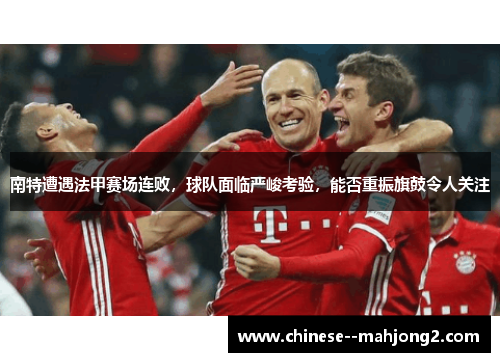 南特遭遇法甲赛场连败，球队面临严峻考验，能否重振旗鼓令人关注