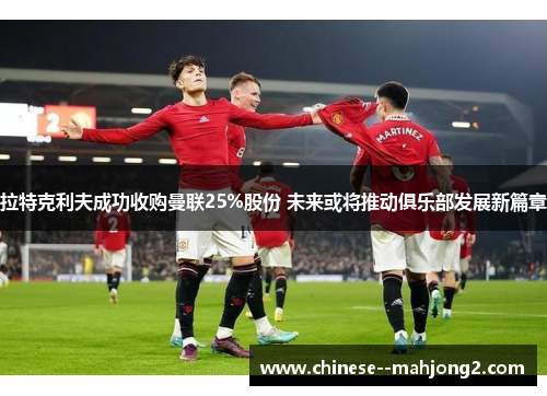 拉特克利夫成功收购曼联25%股份 未来或将推动俱乐部发展新篇章