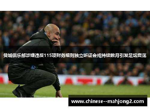 曼城俱乐部涉嫌违反115项财务规则独立听证会或持续数月引发足坛震荡