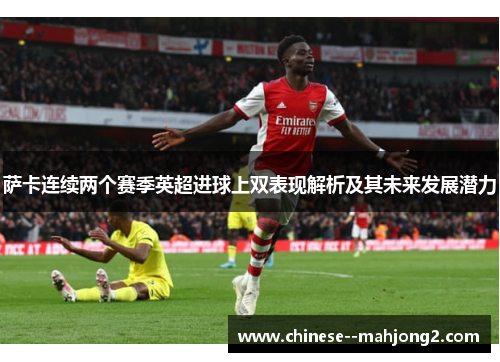 萨卡连续两个赛季英超进球上双表现解析及其未来发展潜力