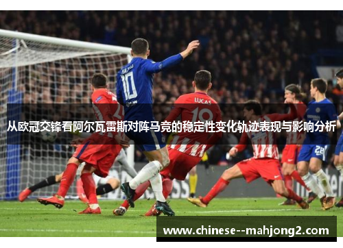 从欧冠交锋看阿尔瓦雷斯对阵马竞的稳定性变化轨迹表现与影响分析 从欧冠交锋看阿尔瓦雷斯对阵马竞的稳定性变化轨迹表现与影响分析