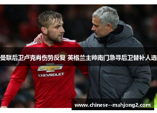曼联后卫卢克肖伤势反复 英格兰主帅南门急寻后卫替补人选 曼联后卫卢克肖伤势反复 英格兰主帅南门急寻后卫替补人选