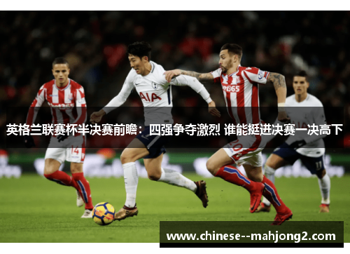 英格兰联赛杯半决赛前瞻：四强争夺激烈 谁能挺进决赛一决高下
