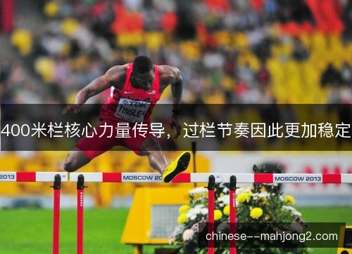 400米栏核心力量传导，过栏节奏因此更加稳定