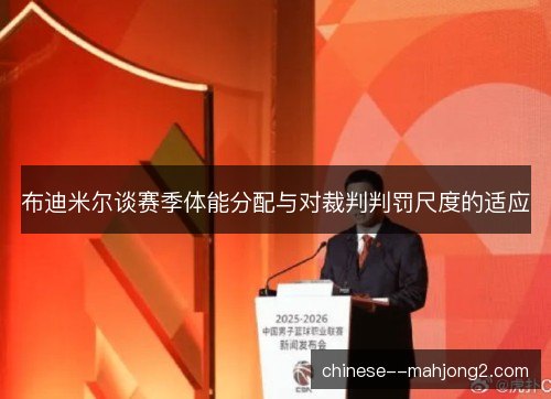 布迪米尔谈赛季体能分配与对裁判判罚尺度的适应 布迪米尔谈赛季体能分配与对裁判判罚尺度的适应